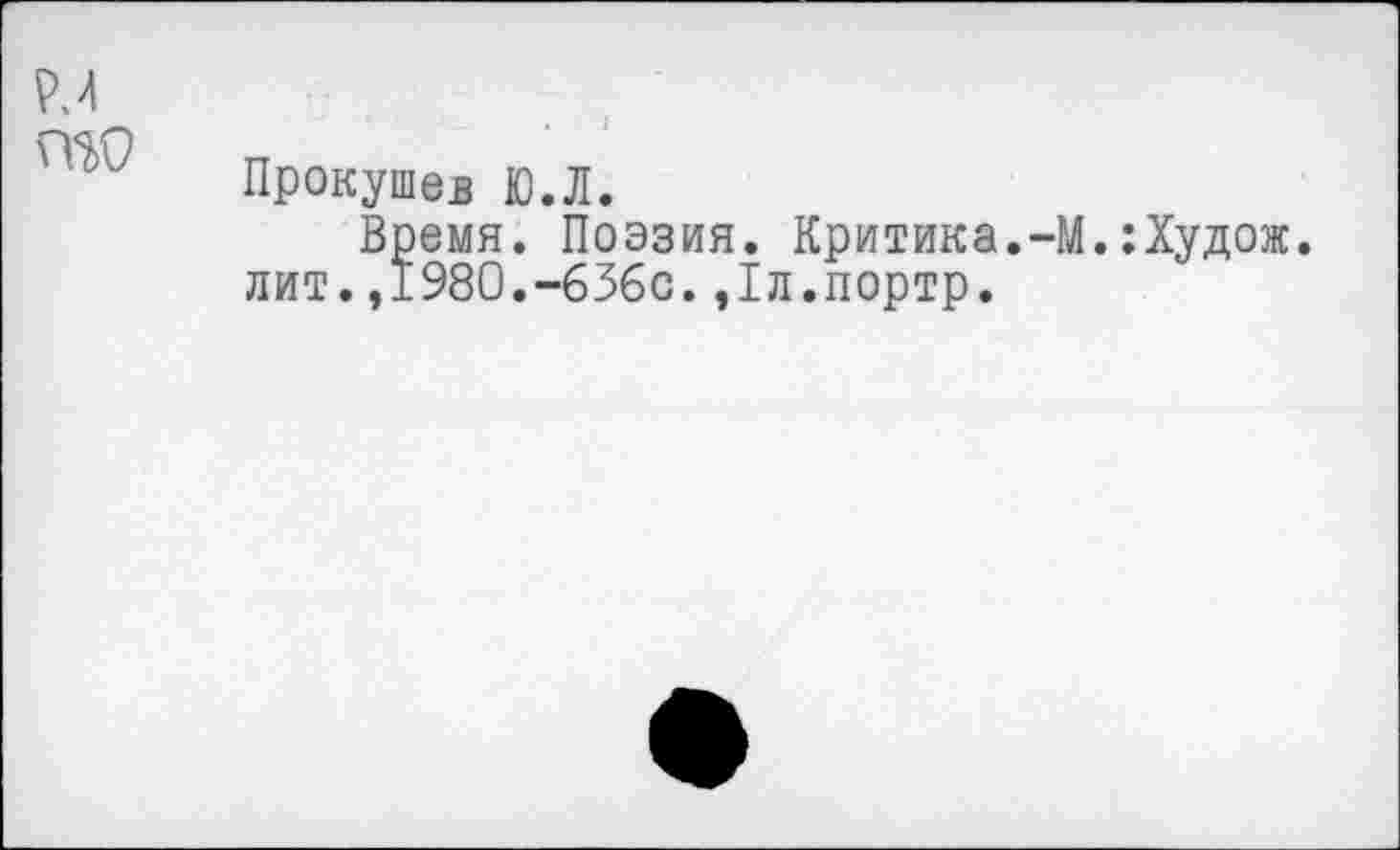 ﻿Р.4 то
Прокушев Ю.Л.
Время. Поэзия. Критика.-М.:Худож. лит.,1980.-б36с.,1л.портр.